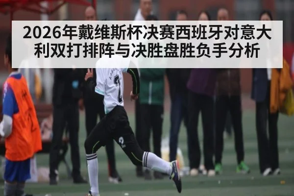 2026年戴维斯杯决赛西班牙对意大利双打排阵与决胜盘胜负手分析