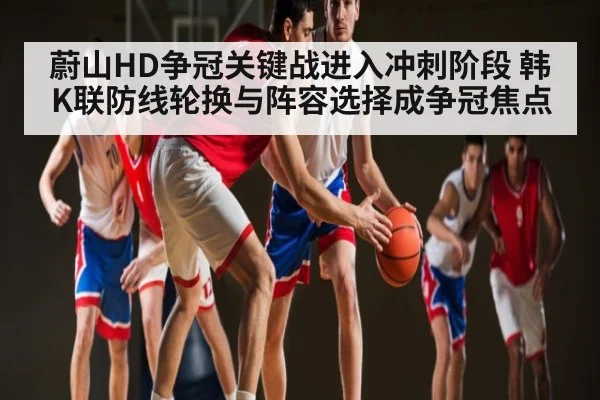 蔚山HD争冠关键战进入冲刺阶段 韩K联防线轮换与阵容选择成争冠焦点